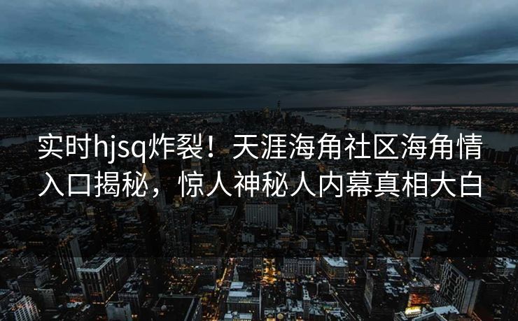 实时hjsq炸裂！天涯海角社区海角情入口揭秘，惊人神秘人内幕真相大白