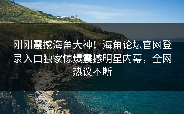 刚刚震撼海角大神！海角论坛官网登录入口独家惊爆震撼明星内幕，全网热议不断
