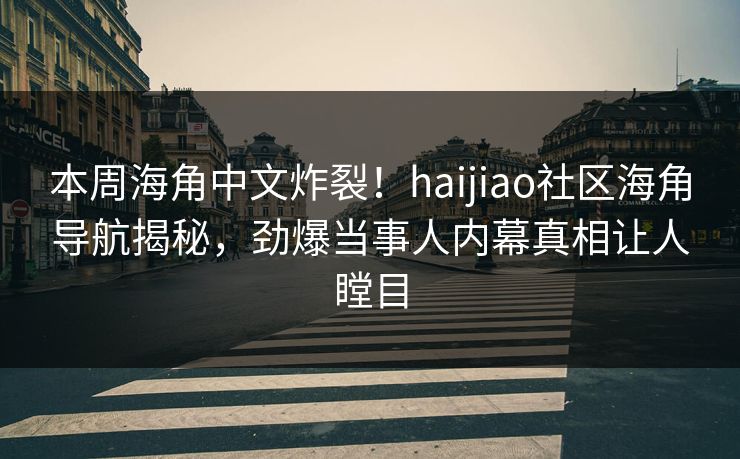 本周海角中文炸裂！haijiao社区海角导航揭秘，劲爆当事人内幕真相让人瞠目