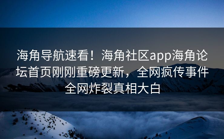 海角导航速看！海角社区app海角论坛首页刚刚重磅更新，全网疯传事件全网炸裂真相大白