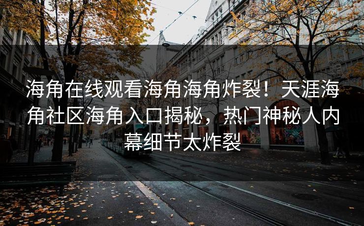 海角在线观看海角海角炸裂！天涯海角社区海角入口揭秘，热门神秘人内幕细节太炸裂