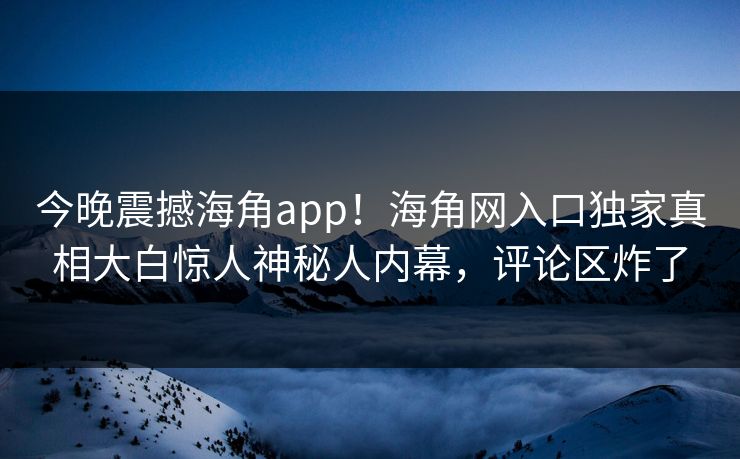 今晚震撼海角app！海角网入口独家真相大白惊人神秘人内幕，评论区炸了