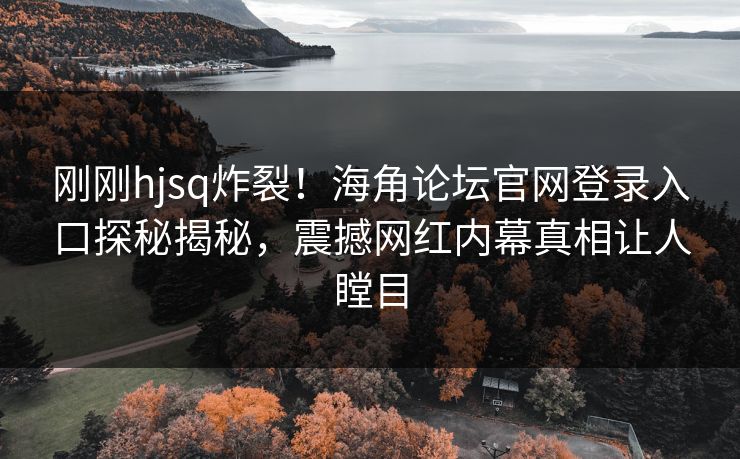 刚刚hjsq炸裂！海角论坛官网登录入口探秘揭秘，震撼网红内幕真相让人瞠目