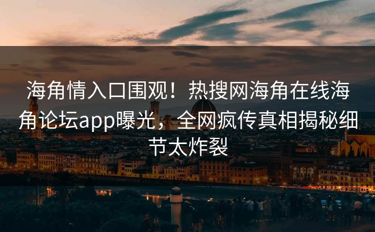 海角情入口围观！热搜网海角在线海角论坛app曝光，全网疯传真相揭秘细节太炸裂