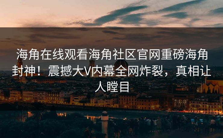 海角在线观看海角社区官网重磅海角封神！震撼大V内幕全网炸裂，真相让人瞠目