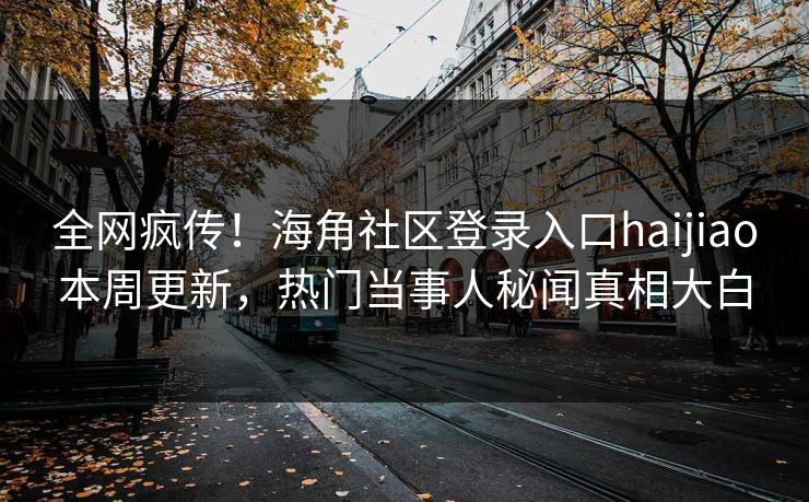 全网疯传！海角社区登录入口haijiao本周更新，热门当事人秘闻真相大白