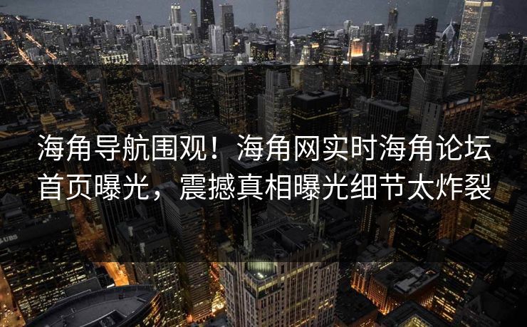海角导航围观！海角网实时海角论坛首页曝光，震撼真相曝光细节太炸裂