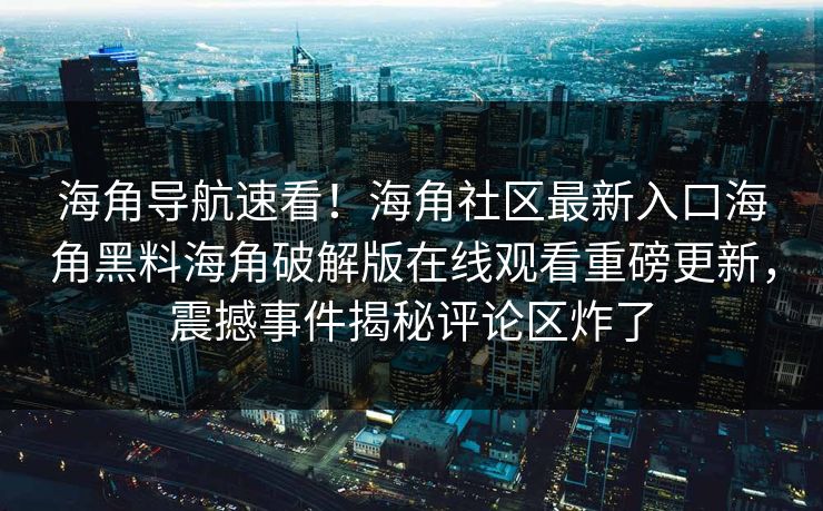 海角导航速看！海角社区最新入口海角黑料海角破解版在线观看重磅更新，震撼事件揭秘评论区炸了