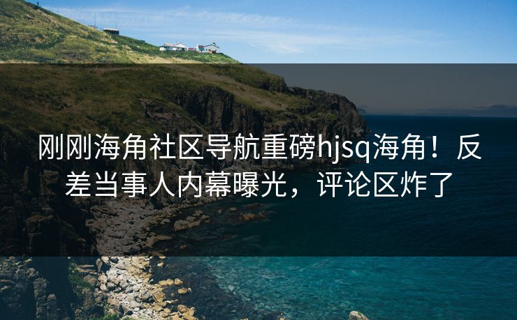 刚刚海角社区导航重磅hjsq海角！反差当事人内幕曝光，评论区炸了