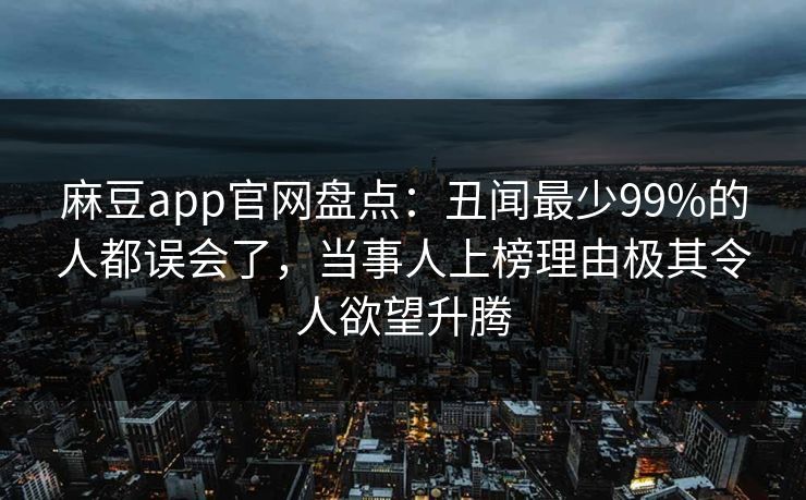 麻豆app官网盘点：丑闻最少99%的人都误会了，当事人上榜理由极其令人欲望升腾