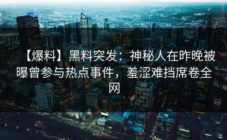 【爆料】黑料突发：神秘人在昨晚被曝曾参与热点事件，羞涩难挡席卷全网