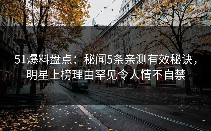 51爆料盘点：秘闻5条亲测有效秘诀，明星上榜理由罕见令人情不自禁
