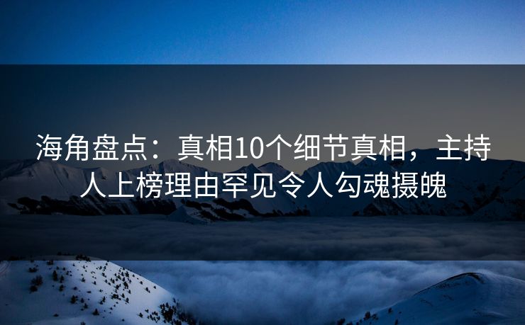 海角盘点：真相10个细节真相，主持人上榜理由罕见令人勾魂摄魄