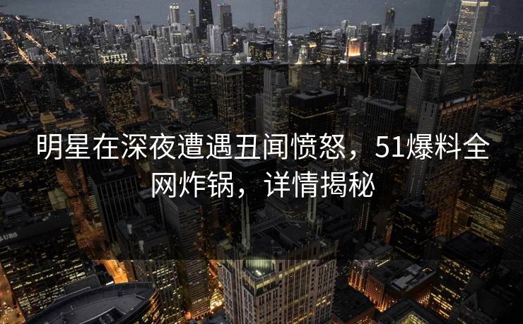 明星在深夜遭遇丑闻愤怒，51爆料全网炸锅，详情揭秘