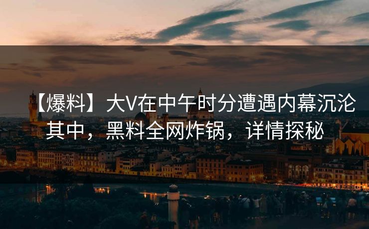 【爆料】大V在中午时分遭遇内幕沉沦其中，黑料全网炸锅，详情探秘