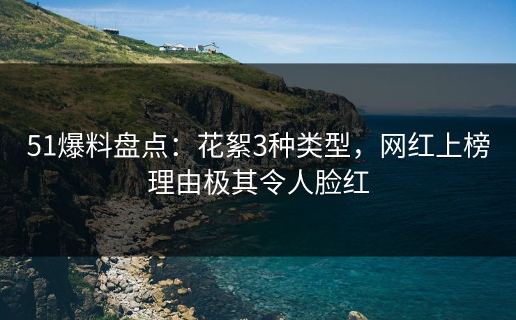 51爆料盘点：花絮3种类型，网红上榜理由极其令人脸红