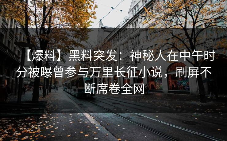 【爆料】黑料突发：神秘人在中午时分被曝曾参与万里长征小说，刷屏不断席卷全网