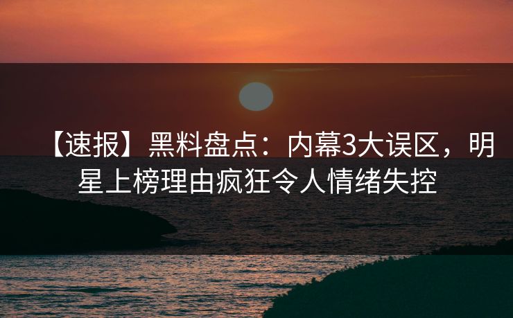 【速报】黑料盘点：内幕3大误区，明星上榜理由疯狂令人情绪失控