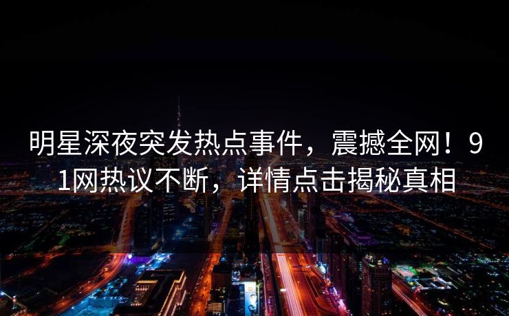 明星深夜突发热点事件，震撼全网！91网热议不断，详情点击揭秘真相
