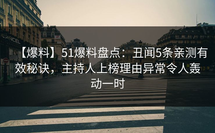 【爆料】51爆料盘点：丑闻5条亲测有效秘诀，主持人上榜理由异常令人轰动一时
