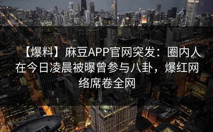 【爆料】麻豆APP官网突发：圈内人在今日凌晨被曝曾参与八卦，爆红网络席卷全网