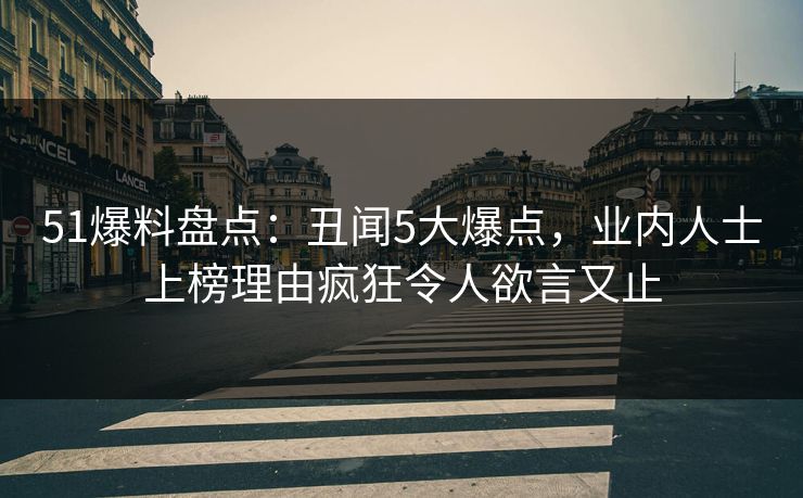 51爆料盘点：丑闻5大爆点，业内人士上榜理由疯狂令人欲言又止