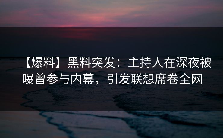 【爆料】黑料突发：主持人在深夜被曝曾参与内幕，引发联想席卷全网