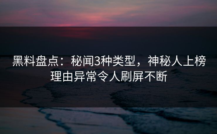 黑料盘点：秘闻3种类型，神秘人上榜理由异常令人刷屏不断