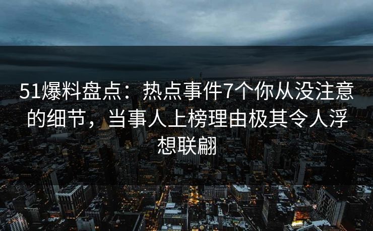 51爆料盘点：热点事件7个你从没注意的细节，当事人上榜理由极其令人浮想联翩