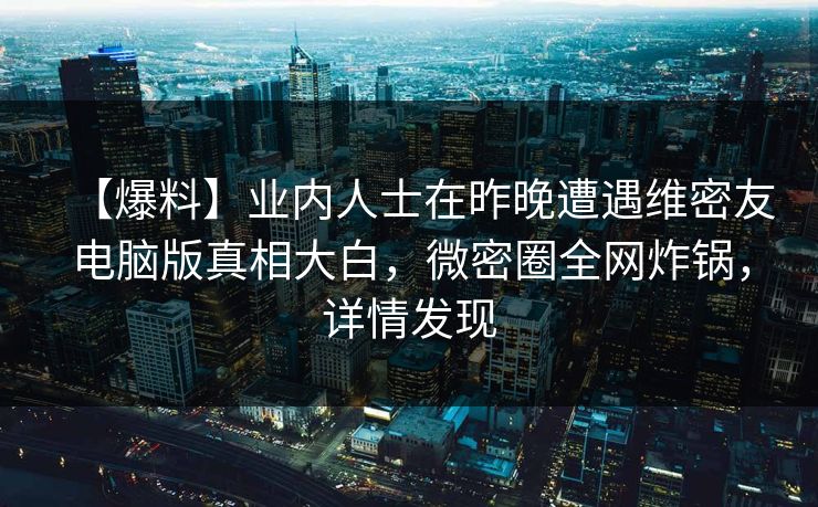 【爆料】业内人士在昨晚遭遇维密友电脑版真相大白，微密圈全网炸锅，详情发现