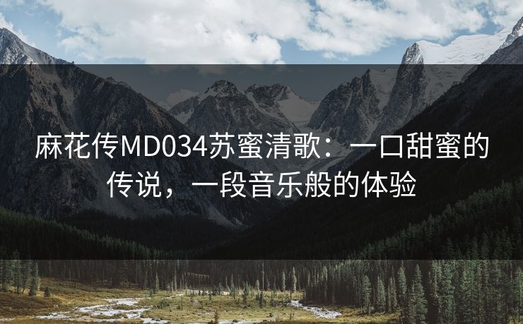 麻花传MD034苏蜜清歌：一口甜蜜的传说，一段音乐般的体验