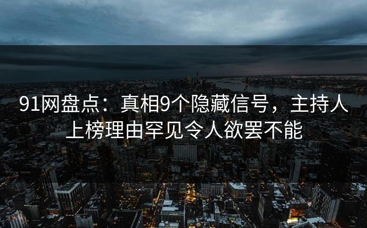 91网盘点：真相9个隐藏信号，主持人上榜理由罕见令人欲罢不能