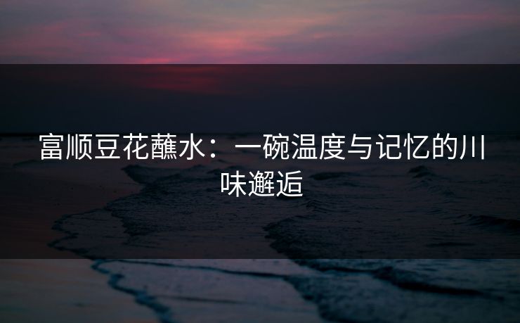 富顺豆花蘸水：一碗温度与记忆的川味邂逅