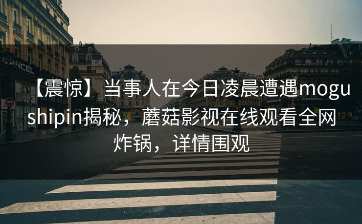 【震惊】当事人在今日凌晨遭遇mogushipin揭秘，蘑菇影视在线观看全网炸锅，详情围观