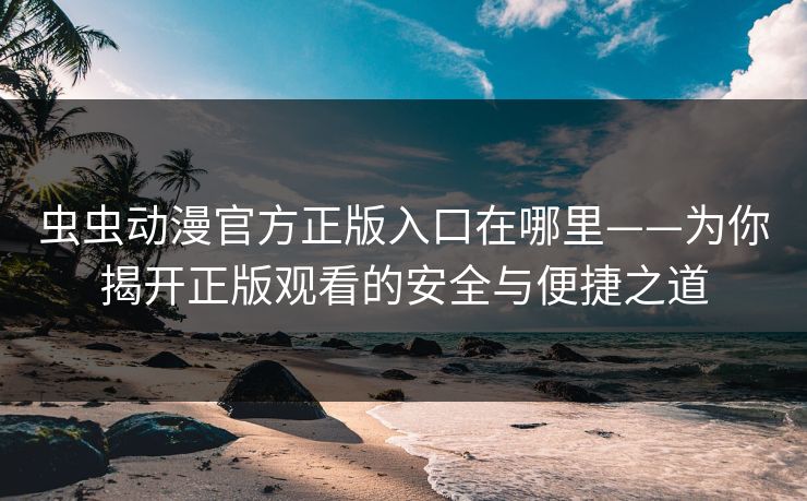 虫虫动漫官方正版入口在哪里——为你揭开正版观看的安全与便捷之道