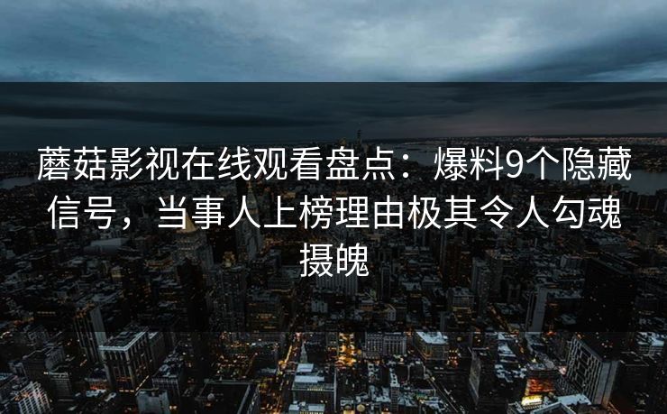 蘑菇影视在线观看盘点：爆料9个隐藏信号，当事人上榜理由极其令人勾魂摄魄