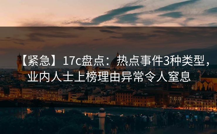 【紧急】17c盘点：热点事件3种类型，业内人士上榜理由异常令人窒息