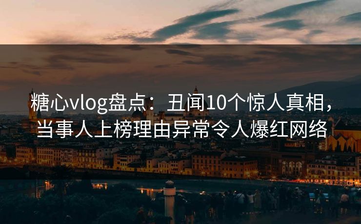 糖心vlog盘点：丑闻10个惊人真相，当事人上榜理由异常令人爆红网络