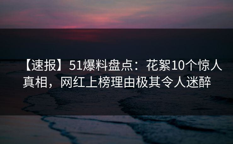 【速报】51爆料盘点：花絮10个惊人真相，网红上榜理由极其令人迷醉