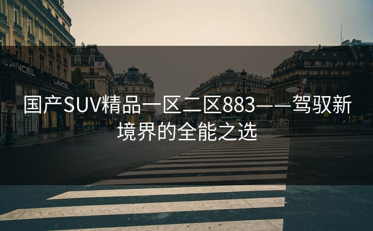 国产SUV精品一区二区883——驾驭新境界的全能之选