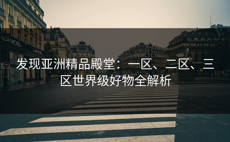 发现亚洲精品殿堂：一区、二区、三区世界级好物全解析