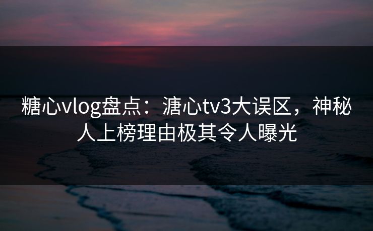 糖心vlog盘点:溏心tv3大误区,神秘人上榜理由极其令人曝光 糖心vlog盘点:溏心tv3大误区,神秘人上榜理由极其令人曝光