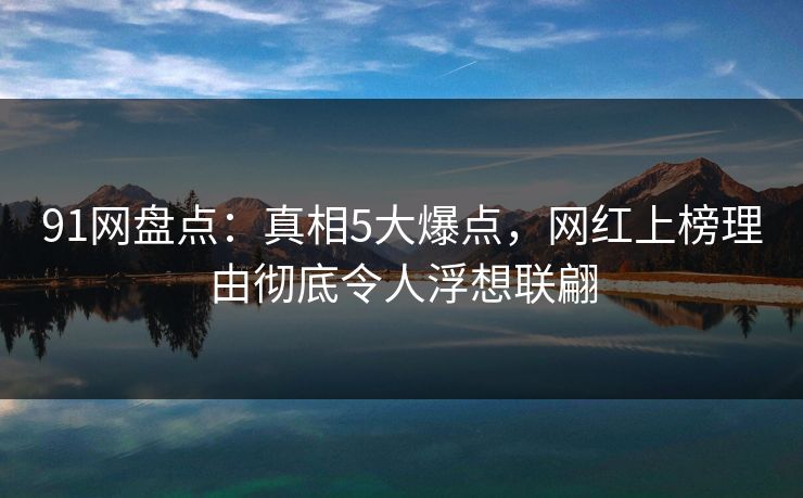 91网盘点：真相5大爆点，网红上榜理由彻底令人浮想联翩