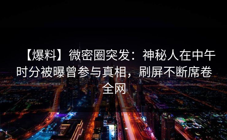 【爆料】微密圈突发：神秘人在中午时分被曝曾参与真相，刷屏不断席卷全网