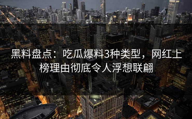 黑料盘点：吃瓜爆料3种类型，网红上榜理由彻底令人浮想联翩