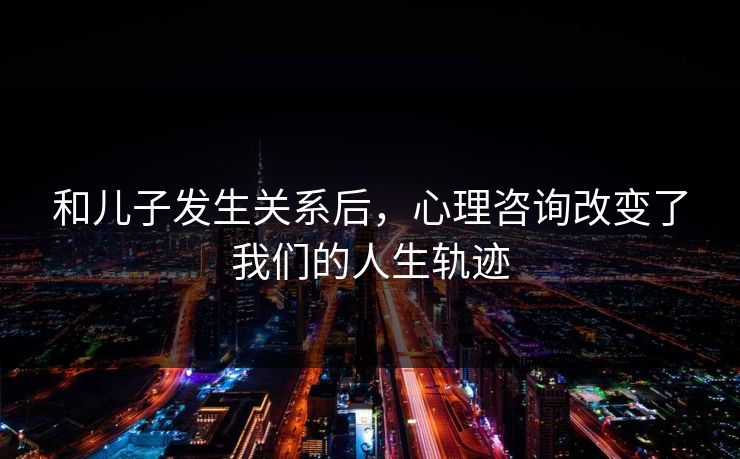 和儿子发生关系后，心理咨询改变了我们的人生轨迹