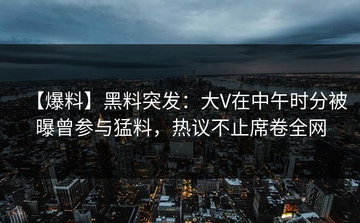 【爆料】黑料突发：大V在中午时分被曝曾参与猛料，热议不止席卷全网