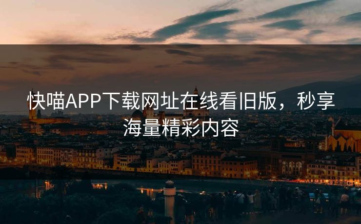 快喵APP下载网址在线看旧版，秒享海量精彩内容