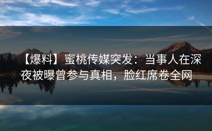 【爆料】蜜桃传媒突发：当事人在深夜被曝曾参与真相，脸红席卷全网
