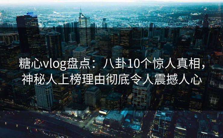 糖心vlog盘点：八卦10个惊人真相，神秘人上榜理由彻底令人震撼人心